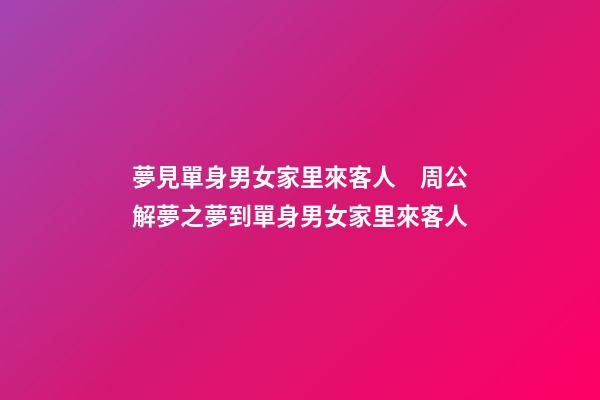 夢見單身男女家里來客人　周公解夢之夢到單身男女家里來客人